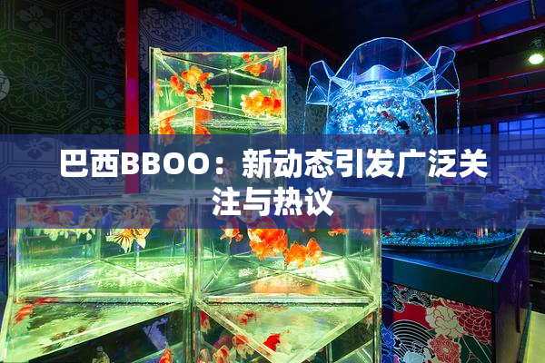 巴西BBOO：新动态引发广泛关注与热议