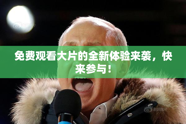 免费观看大片的全新体验来袭，快来参与！