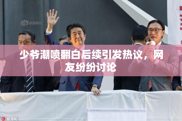 少爷潮喷翻白后续引发热议，网友纷纷讨论
