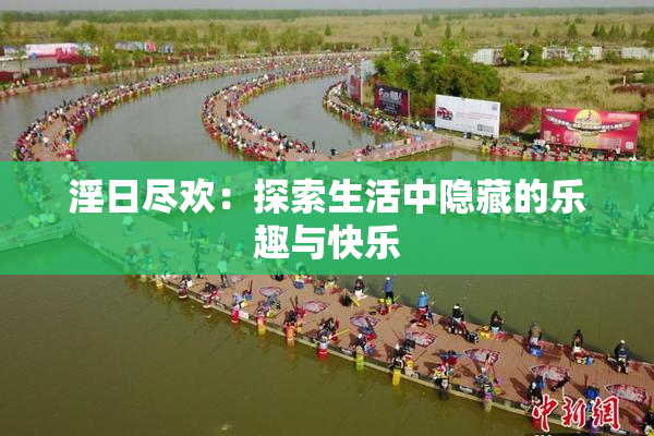淫日尽欢：探索生活中隐藏的乐趣与快乐