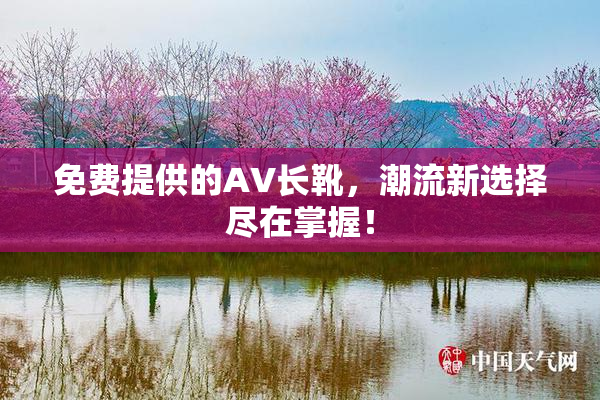 免费提供的AV长靴，潮流新选择尽在掌握！
