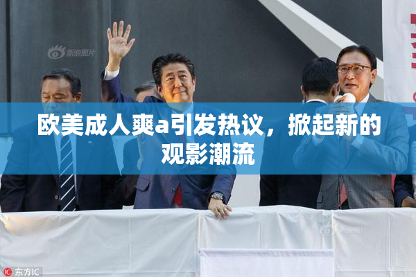 欧美成人爽a引发热议，掀起新的观影潮流