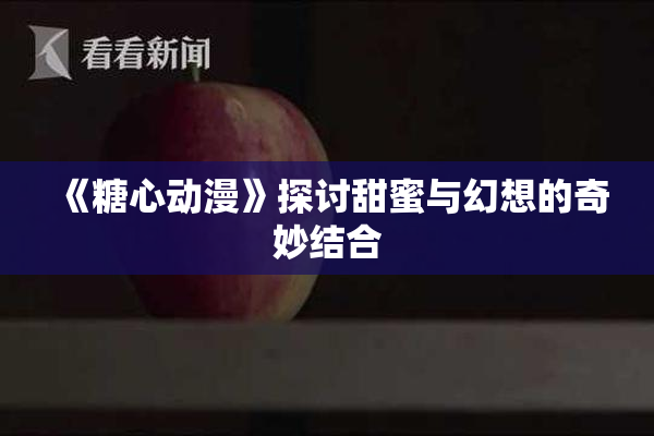 《糖心动漫》探讨甜蜜与幻想的奇妙结合