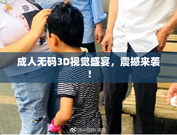 成人无码3D视觉盛宴，震撼来袭！