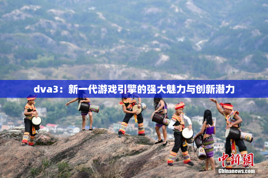 dva3：新一代游戏引擎的强大魅力与创新潜力