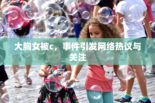 大胸女被c，事件引发网络热议与关注