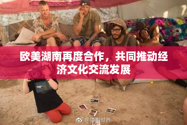 欧美湖南再度合作，共同推动经济文化交流发展