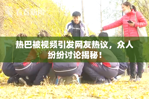 热巴被视频引发网友热议，众人纷纷讨论揭秘！