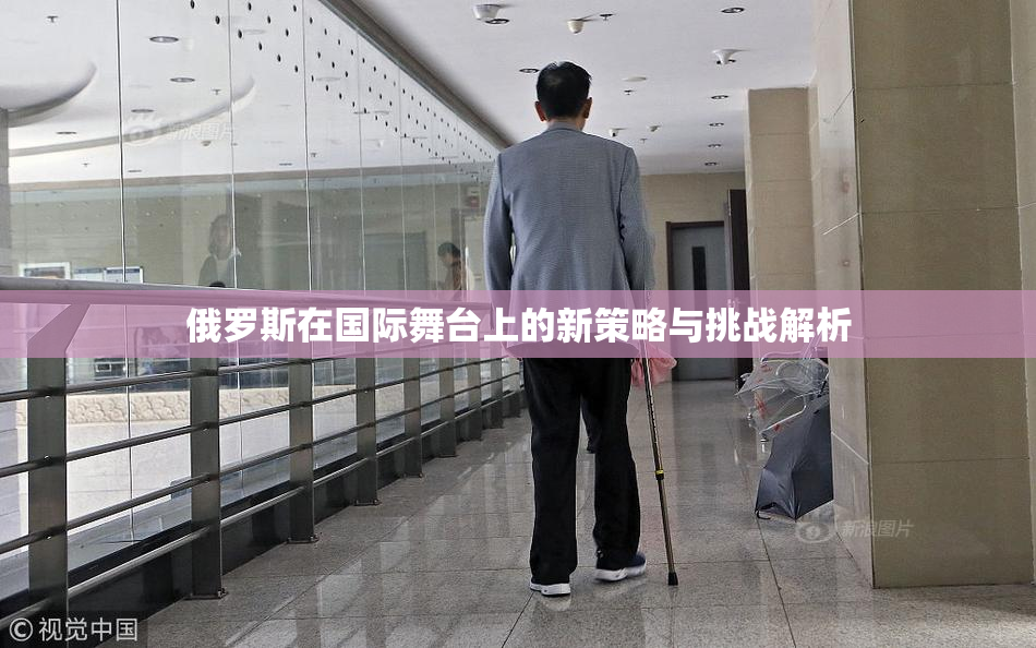 俄罗斯在国际舞台上的新策略与挑战解析