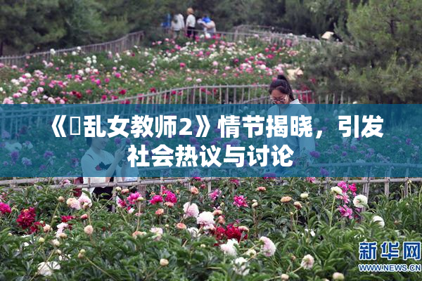 《婬乱女教师2》情节揭晓，引发社会热议与讨论