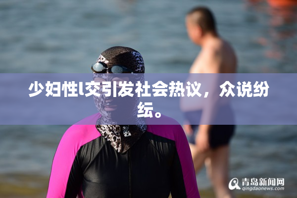 少妇性l交引发社会热议，众说纷纭。