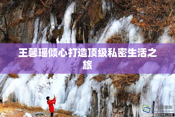 王馨瑶倾心打造顶级私密生活之旅