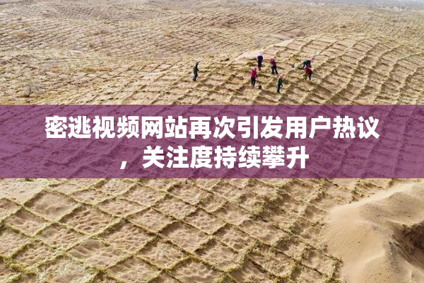 密逃视频网站再次引发用户热议，关注度持续攀升