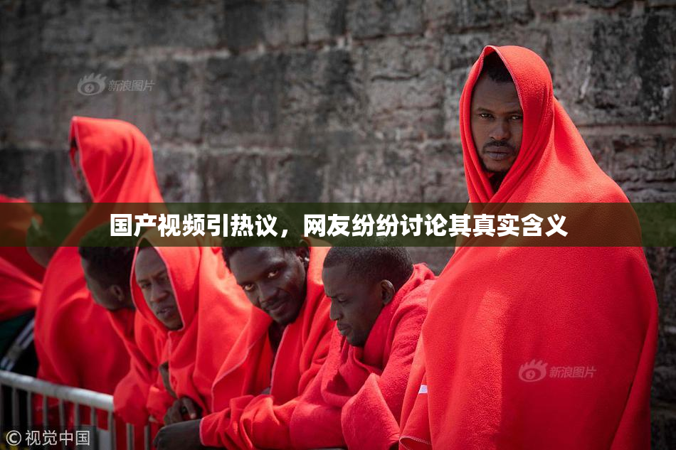 国产视频引热议，网友纷纷讨论其真实含义