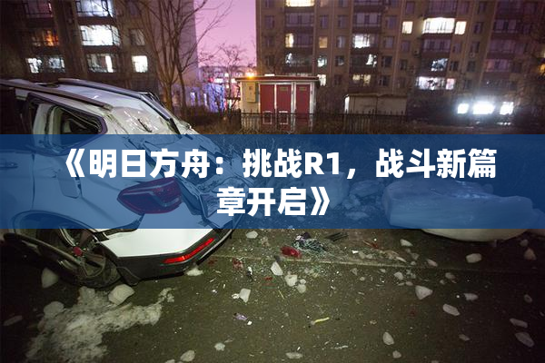 《明日方舟：挑战R1，战斗新篇章开启》