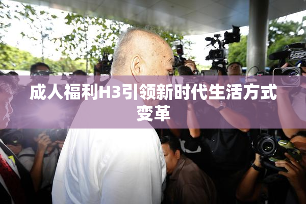 成人福利H3引领新时代生活方式变革