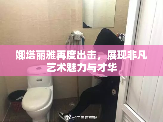娜塔丽雅再度出击，展现非凡艺术魅力与才华