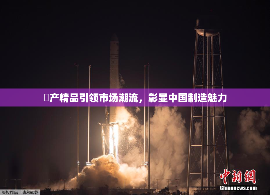 囯产精品引领市场潮流，彰显中国制造魅力