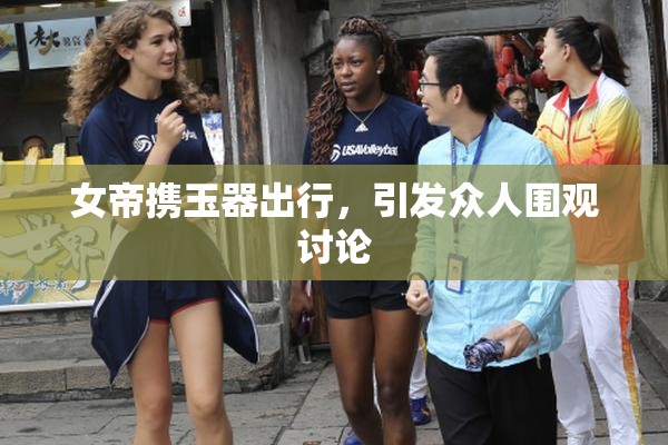 女帝携玉器出行，引发众人围观讨论