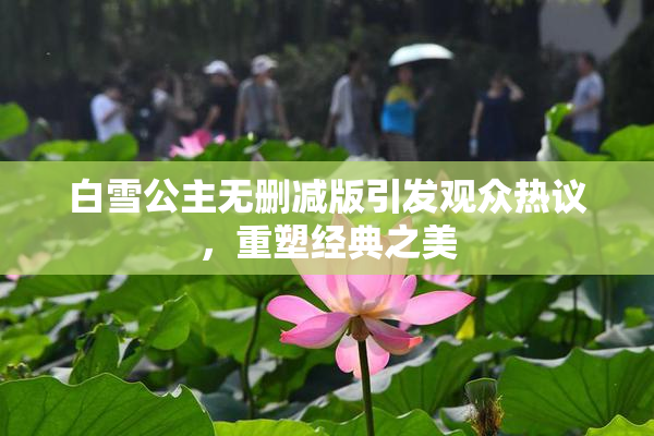 白雪公主无删减版引发观众热议，重塑经典之美