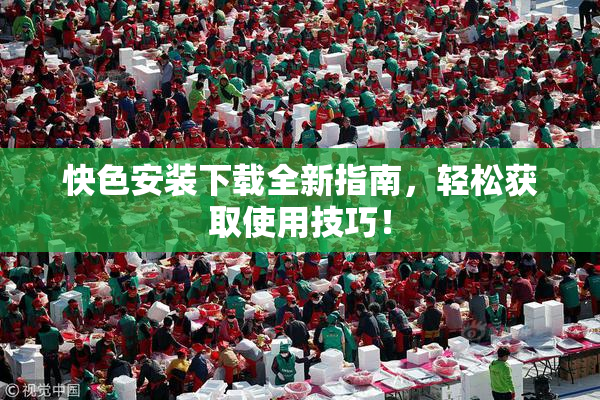快色安装下载全新指南，轻松获取使用技巧！