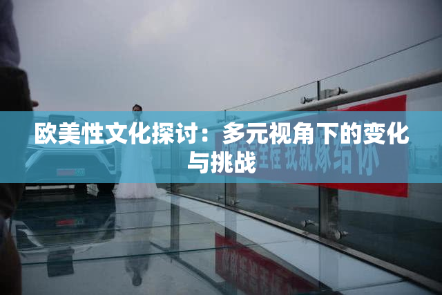 欧美性文化探讨：多元视角下的变化与挑战