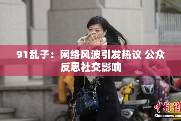 91乱子：网络风波引发热议 公众反思社交影响
