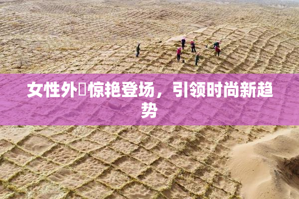 女性外夝惊艳登场，引领时尚新趋势