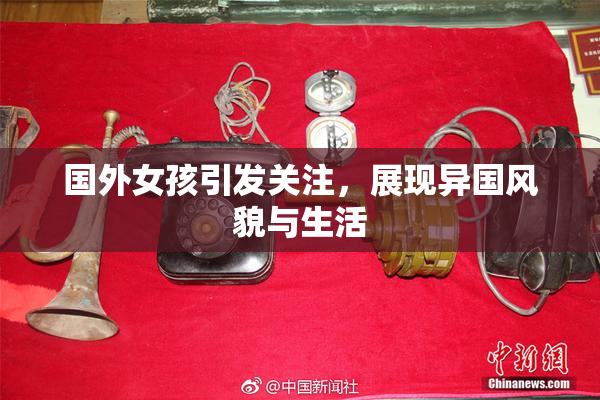 国外女孩引发关注，展现异国风貌与生活