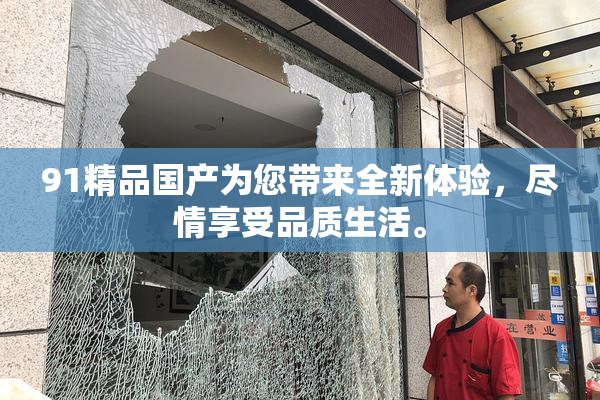 91精品国产为您带来全新体验，尽情享受品质生活。
