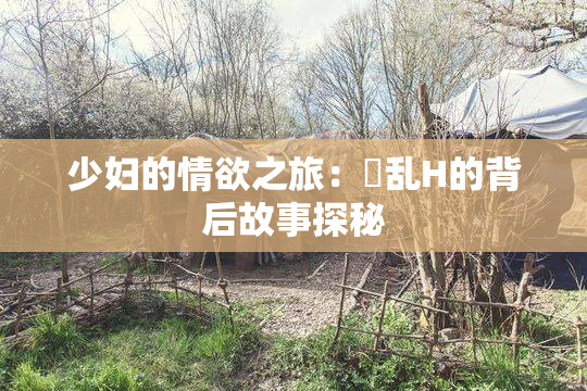 少妇的情欲之旅：婬乱H的背后故事探秘