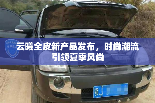 云曦全皮新产品发布，时尚潮流引领夏季风尚