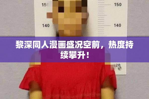 黎深同人漫画盛况空前，热度持续攀升！