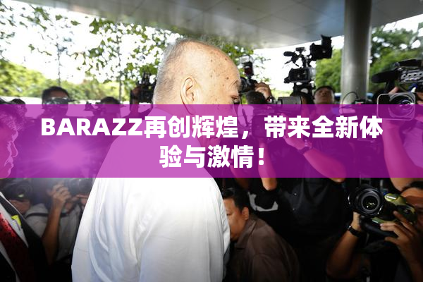 BARAZZ再创辉煌，带来全新体验与激情！