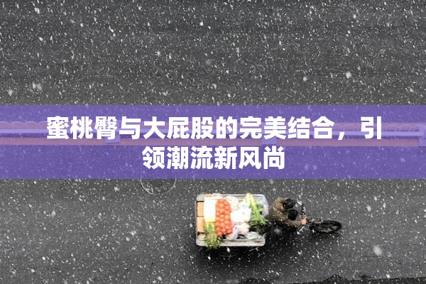 蜜桃臀与大屁股的完美结合，引领潮流新风尚