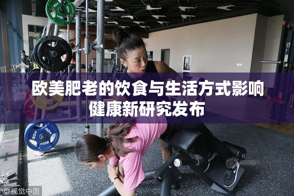 欧美肥老的饮食与生活方式影响健康新研究发布
