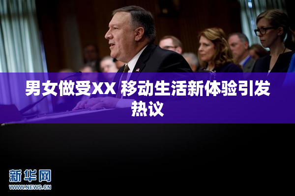 男女做受XX 移动生活新体验引发热议