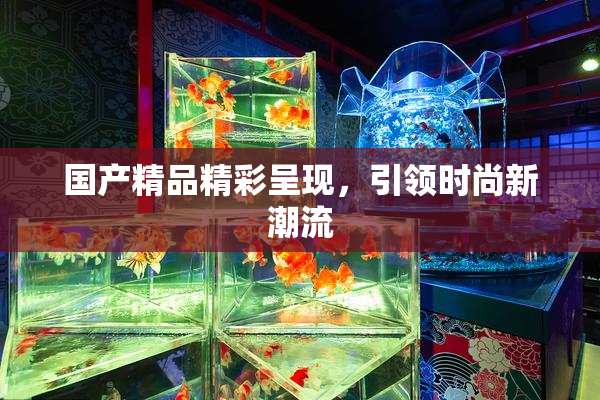 国产精品精彩呈现，引领时尚新潮流