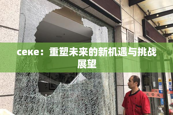 ceке：重塑未来的新机遇与挑战展望