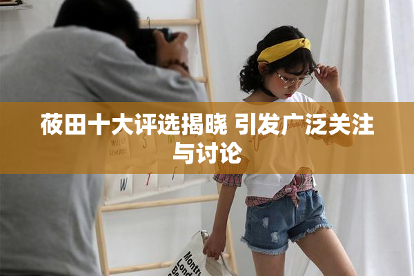 莜田十大评选揭晓 引发广泛关注与讨论