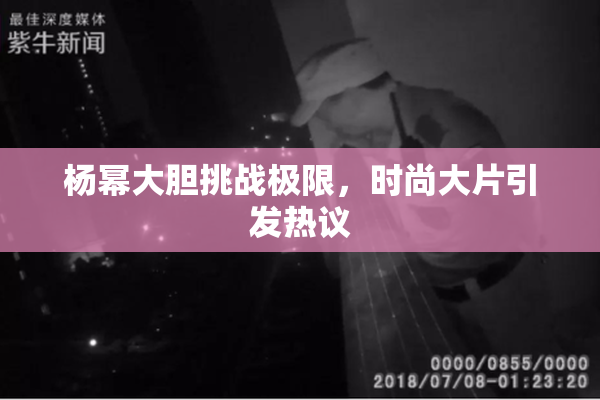 杨幂大胆挑战极限，时尚大片引发热议