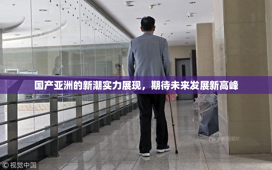 国产亚洲的新潮实力展现，期待未来发展新高峰