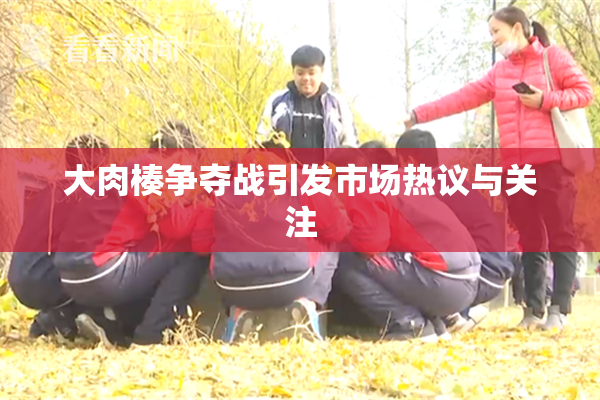 大肉楱争夺战引发市场热议与关注