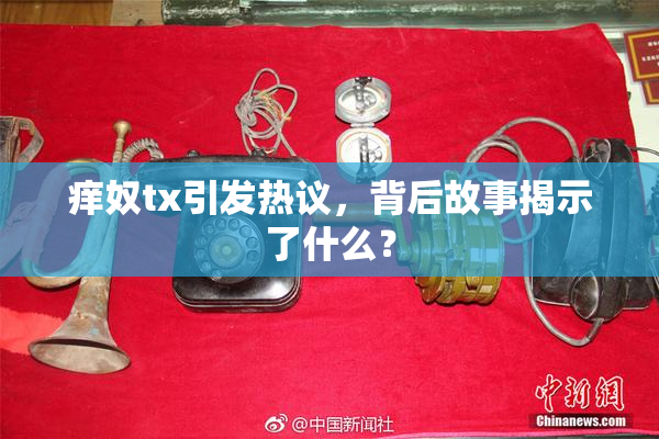 痒奴tx引发热议，背后故事揭示了什么？