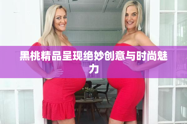 黑桃精品呈现绝妙创意与时尚魅力