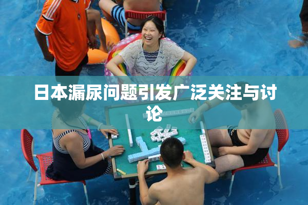 日本漏尿问题引发广泛关注与讨论
