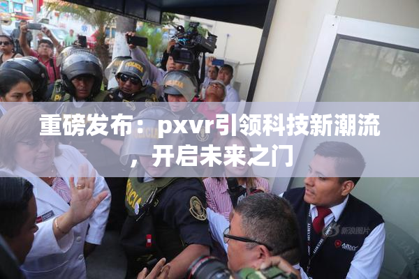 重磅发布：pxvr引领科技新潮流，开启未来之门