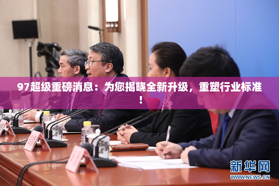 97超级重磅消息：为您揭晓全新升级，重塑行业标准！