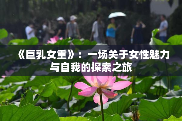 《巨乳女重》：一场关于女性魅力与自我的探索之旅