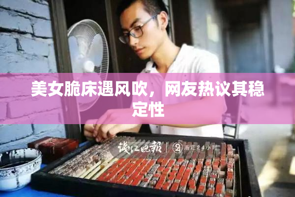 美女脆床遇风吹，网友热议其稳定性